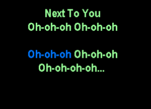 Next To You
Oh-oh-oh Oh-oh-oh

Oh-oh-oh Oh-oh-oh

Oh-oh-oh-oh...