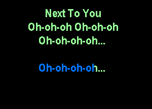 Next To You
Oh-oh-oh Oh-oh-oh
Oh-oh-oh-oh...

Oh-oh-oh-oh...