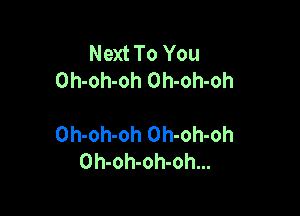 Next To You
Oh-oh-oh Oh-oh-oh

Oh-oh-oh Oh-oh-oh
Oh-oh-oh-oh...