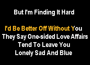 But I'm Finding It Hard

I'd Be Better Off Without You
They Say One-sided Love Affairs
Tend To Leave You

Lonely Sad And Blue