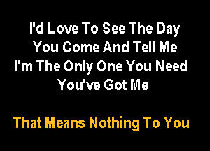 I'd Love To See The Day
You Come And Tell Me
I'm The Only One You Need
You've Got Me

That Means Nothing To You