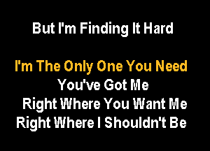 But I'm Finding It Hard

I'm The Only One You Need
You've Got Me

Right Where You Want Me

Right Where I Shouldn't Be