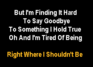 But I'm Finding It Hard
To Say Goodbye

To Something I Hold True
0h And I'm Tired Of Being

Right Where I Shouldn't Be