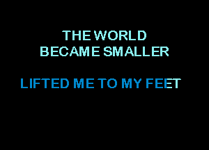 THE WORLD
BECAME SMALLER

LIFTED ME TO MY FEET
