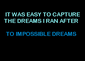 IT WAS EASY TO CAPTURE
THE DREAMS I RAN AFTER

TO IM POSSIBLE DREAMS
