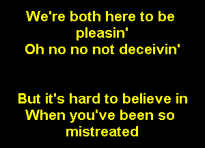 We're both here to be
pleasin'
Oh no no not deceivin'

But it's hard to believe in
When you've been so
mistreated