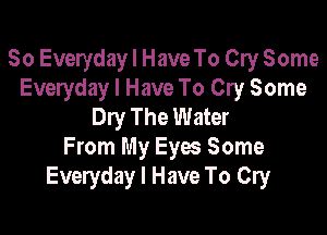 So Everyday I Have To Cry Some
Everyday I Have To Cry Some
Dry The Water

From My Eyes Some
Everyday I Have To Cry