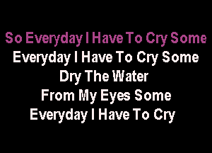So Everyday I Have To Cry Some
Everyday I Have To Cry Some
Dry The Water

From My Eyes Some
Everyday I Have To Cry