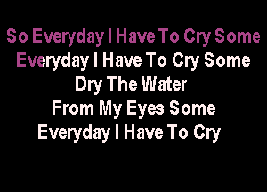 So Everyday I Have To Cry Some
Everyday I Have To Cry Some
Dry The Water

From My Eyes Some
Everyday I Have To Cry