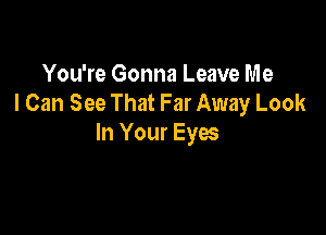 You're Gonna Leave Me
I Can See That Far Away Look

In Your Eyes