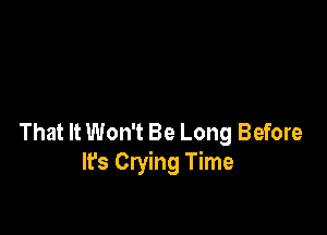 That It Won't Be Long Before
lrs Crying Time