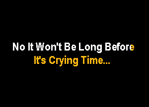 No It Won't Be Long Before

It's Crying Time...