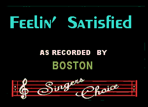 IFEEliN' SATisfiEd

RS RECORDED BY

BOSTON

J .
--' A-A-II -
W m1rar..m-V.JT -IL

Ill! ---Iv.ff-'-lp1.l-ll

' DU. -3i.'.-1-- -1 b3
l