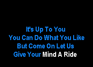 It's Up To You

You Can Do What You Like
But Come On Let Us
Give Your Mind A Ride