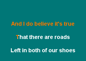 And I do believe it's true

That there are roads

Left in both of our shoes