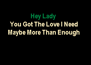 Hey Lady
You Got The Love I Need

Maybe More Than Enough