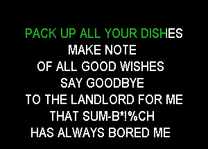 PACK UP ALL YOUR DISHES
MAKE NOTE
OF ALL GOOD WISHES
SAY GOODBYE
TO THE LANDLORD FOR ME
THAT SUM-BHoloCH
HAS ALWAYS BORED ME