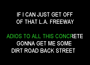 IF I CAN JUST GET OFF
OF THAT L.A. FREEWAY

ADIOS TO ALL THIS CONCRETE
GONNA GET ME SOME
DIRT ROAD BACK STREET