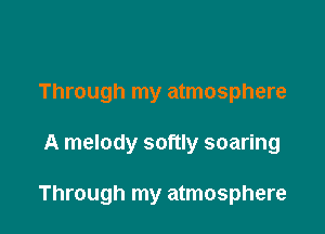 Through my atmosphere

A melody softly soaring

Through my atmosphere