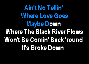 Ain't No Tellin'
Where Love Goes

Maybe Down
Where The Black River Flows

Won't Be Comin' Back 'round
lfs Broke Down
