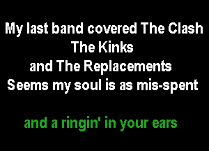 My last band covered The Clash
The Kinks
and The Replacements
Seems my soul is as mis-spent

and a ringin' in your ears