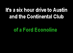 It's a six hour drive to Austin
and the Continental Club

of a Ford Econoline