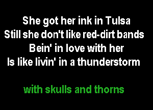 She got her ink in Tulsa
Still she don't like red-dirt bands
Bein' in love with her
Is like livin' in a thunderstorm

with skulls and thorns