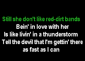 Still she don't like red-dirt bands
Bein' in love with her
Is like livin' in a thunderstorm
Tell the devil that I'm gettin' there
as fast as I can