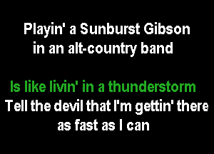 Playin' a Sunburst Gibson
in an aIt-countly band

ls like livin' in a thunderstorm
Tell the devil that I'm gettin' there
as fast as I can