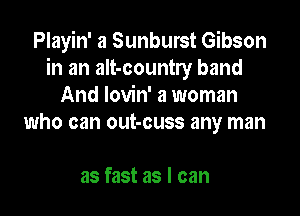 Playin' a Sunburst Gibson
in an alt-country band
And Iovin' a woman

who can out-cuss any man

as fast as I can