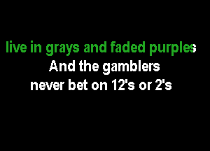live in grays and faded purples
And the gamblers

never bet on 12's or 2's