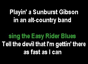 Playin' a Sunburst Gibson
in an aIt-countly band

sing the Easy Rider Blues
Tell the devil that I'm gettin' there
as fast as I can
