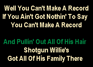 Well You Can't Make A Record
If You Ain't Got Nothin' To Say
You Can't Make A Record

And Pullin' Out All Of His Hair
Shotgun Willie's
Got All Of His Family There