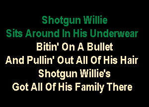 Shotgun Willie
Sits Around In His Undenmear
Bitin' On A Bullet
And Pullin' Out All Of His Hair
Shotgun Willie's
Got All Of His Family There