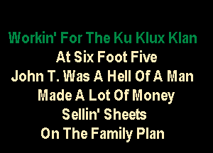 Workin' For The Ku Klux Klan
At Six Foot Five
John T. Was A Hell Of A Man

Made A Lot Of Money
Sellin' Sheets
On The Family Plan