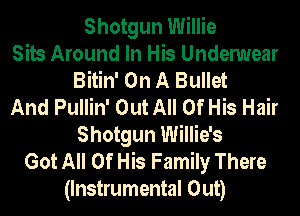 Shotgun Willie
Sits Around In His Undenmear
Bitin' On A Bullet
And Pullin' Out All Of His Hair
Shotgun Willie's
Got All Of His Family There
(Instrumental Out)