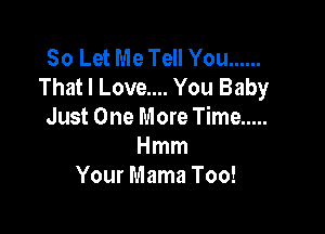 50 Let Me Tell You ......
That I Love.... You Baby

Just One More Time .....
Hmm
Your Mama Too!
