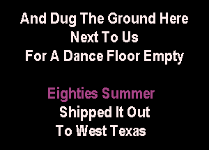 And Dug The Ground Here
Next To Us
For A Dance Floor Empty

Eighties Summer
Shipped It Out
To West Texas