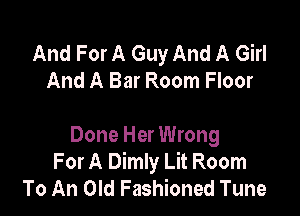 And For A Guy And A Girl
And A Bar Room Floor

Done Her Wrong
For A Dimly Lit Room
To An Old Fashioned Tune