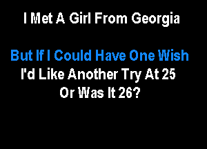 I Met A Girl From Georgia

But lfl Could Have One Wish
I'd Like Another Try At 25

Or Was It 26?