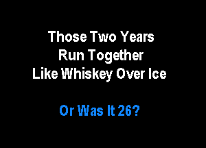 Those Two Years
Run Together
Like Whiskey Over Ice

Or Was It 26?