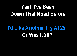Yeah I've Been
Down That Road Before

I'd Like Another Try At 25

Or Was It 26?