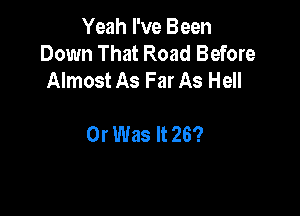 Yeah I've Been
Down That Road Before
Almost As Far As Hell

0r Was It 26?