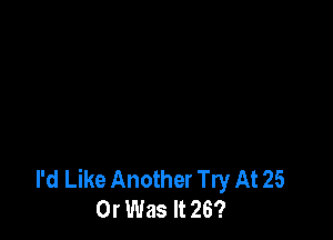 I'd Like Another Try At 25
Or Was It 26?