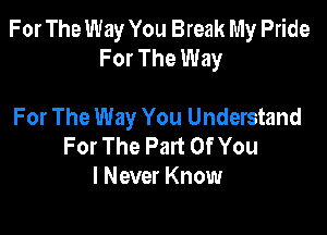 For The Way You Break My Pride
For The Way

For The Way You Understand
For The Part Of You
I Never Know