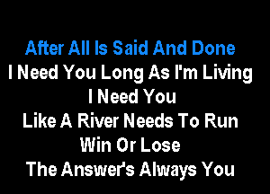 After All Is Said And Done
I Need You Long As I'm Living
I Need You
Like A River Needs To Run
Win 0r Lose
The Answers Always You