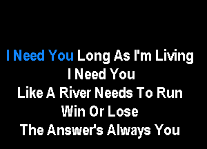 I Need You Long As I'm Living
I Need You

Like A River Needs To Run
Win 0r Lose
The Answers Always You