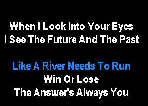When I Look Into Your Eyes
I See The Future And The Past

Like A River Needs To Run
Win 0r Lose
The Answers Always You