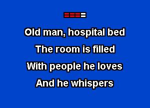 Old man, hospital bed
The room is filled
With people he loves

And he whispers