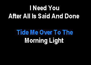 I Need You
After All Is Said And Done

Tide Me Over To The

Morning Light